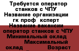 Требуется оператор станков с ЧПУ › Название организации ­ гк проф- ксперт › Название вакансии ­ оператор станков с ЧПУ › Минимальный оклад ­ 43 000 › Максимальный оклад ­ 80 000 › Возраст от ­ 21 › Возраст до ­ 60 - Все города Работа » Вакансии   . Адыгея респ.